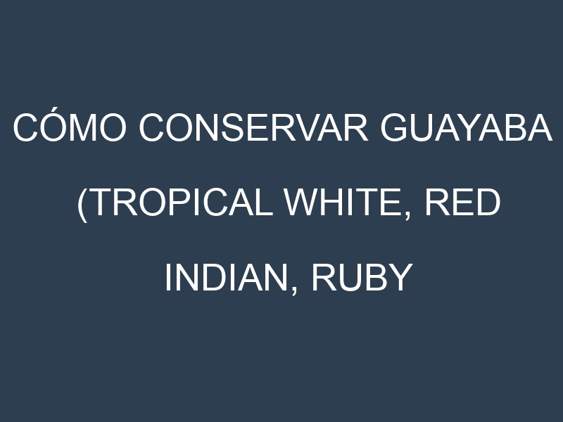 Cómo conservar Guayaba (Tropical White, Red Indian, Ruby Supreme, Beaumont).