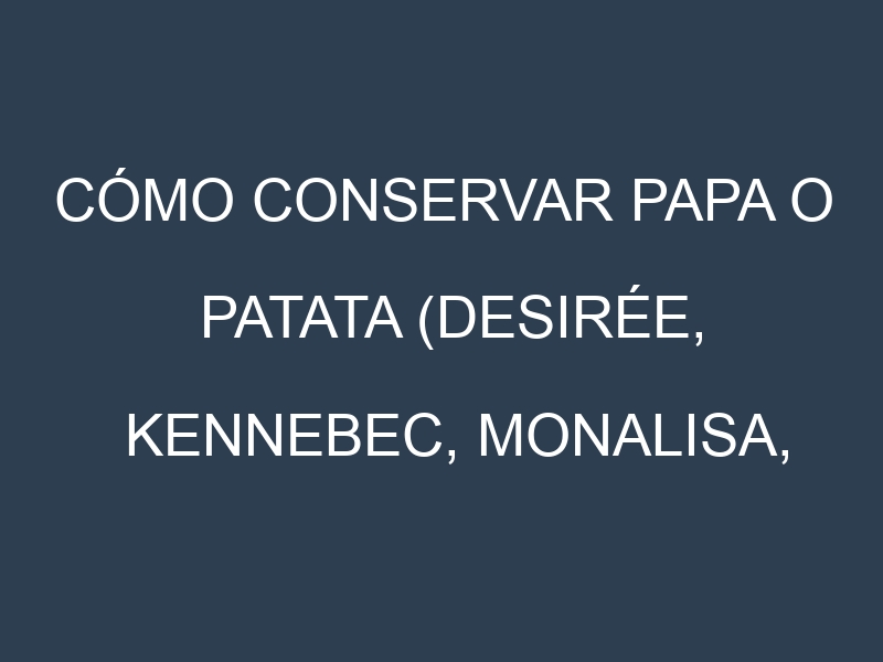 Cómo conservar Papa o patata (Desirée, Kennebec, Monalisa, Agria).