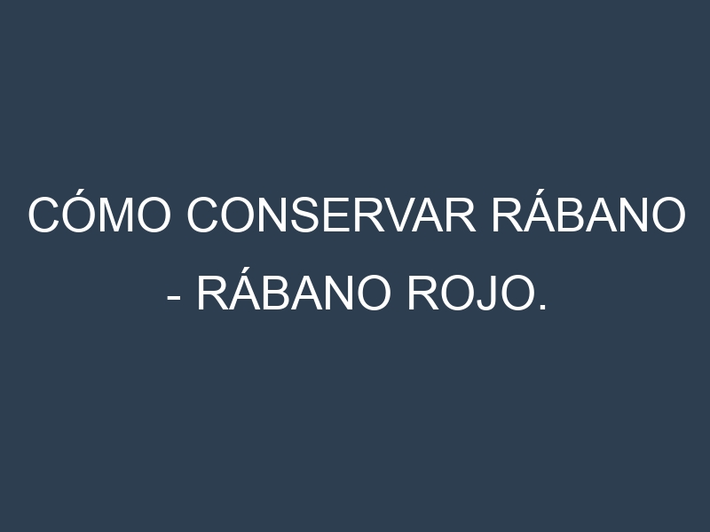 Cómo conservar Rábano – Rábano rojo.