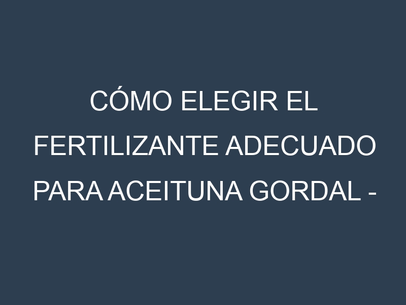 Cómo Elegir el Fertilizante Adecuado para Aceituna Gordal – Olea europaea