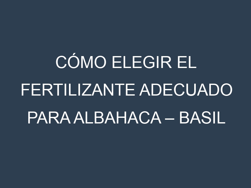Cómo Elegir el Fertilizante Adecuado para Albahaca – Basil