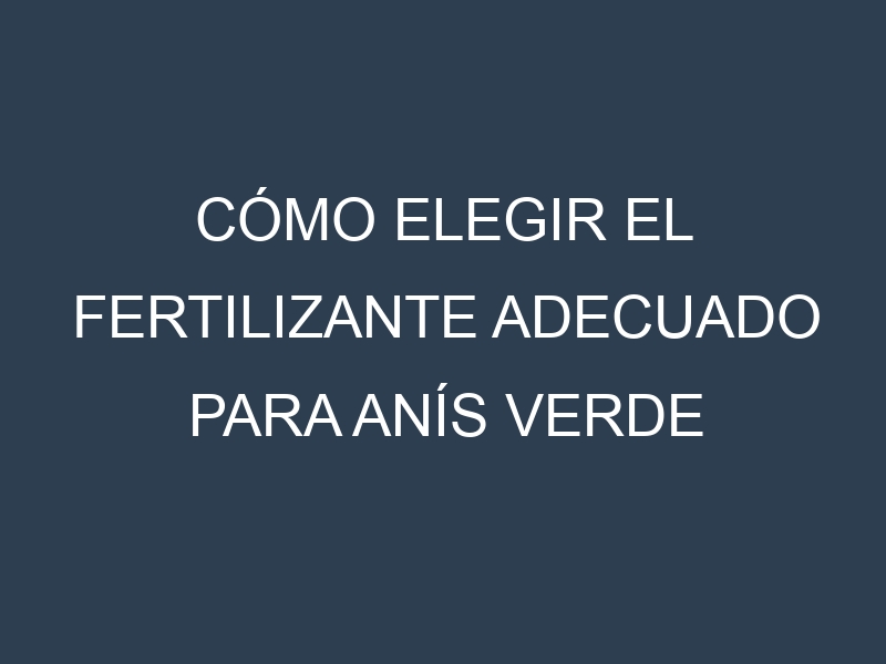 Cómo Elegir el Fertilizante Adecuado para Anís verde (Pimpinella anisum, European Anise, Mediterranean Anise, Spanish Anise, Star Anise)