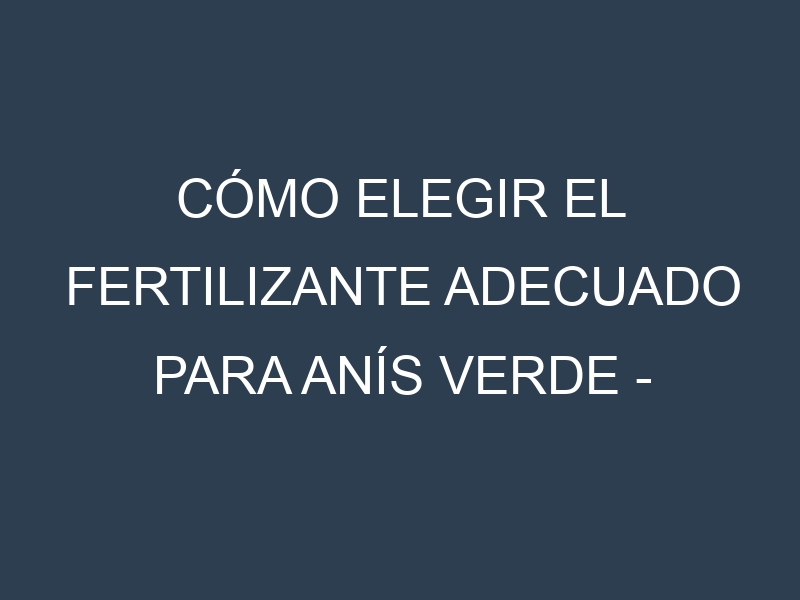 Cómo Elegir el Fertilizante Adecuado para Anís verde – Pimpinella anisum
