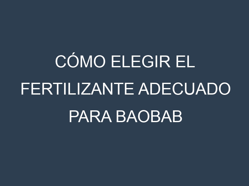 Cómo Elegir el Fertilizante Adecuado para Baobab (Adansonia, árbol botella)