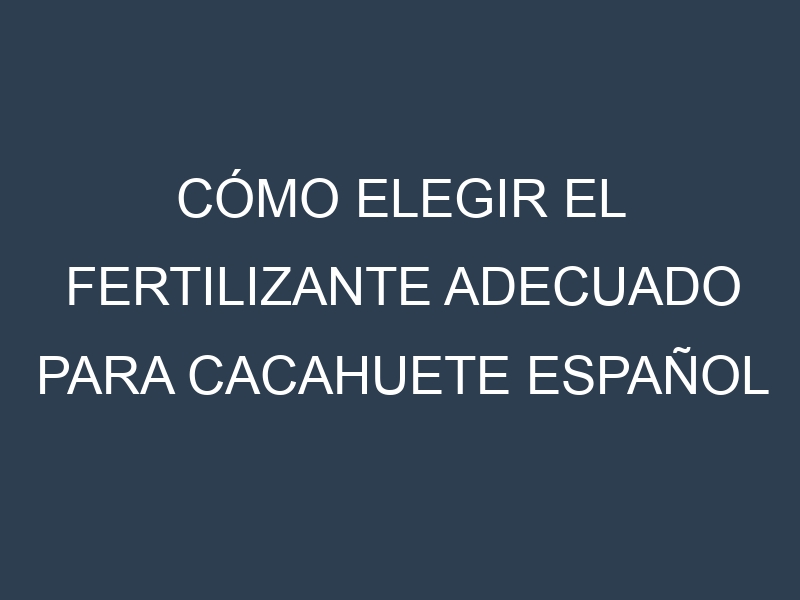 Cómo Elegir el Fertilizante Adecuado para Cacahuete español