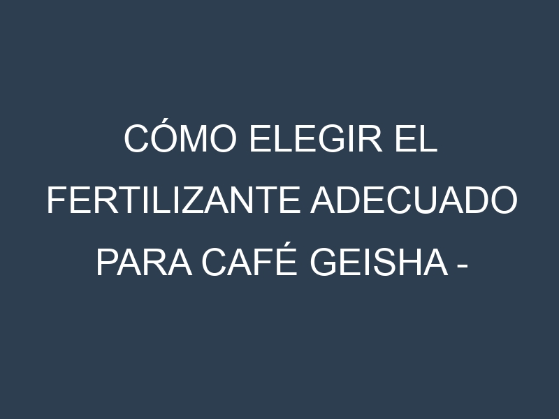 Cómo Elegir el Fertilizante Adecuado para Café Geisha – Coffea arabica var. geisha