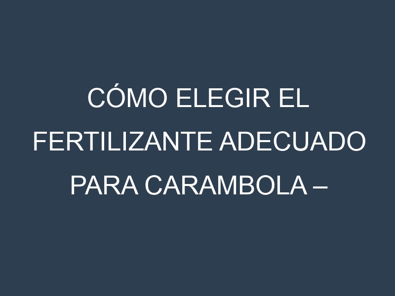 Cómo Elegir el Fertilizante Adecuado para Carambola – Starfruit