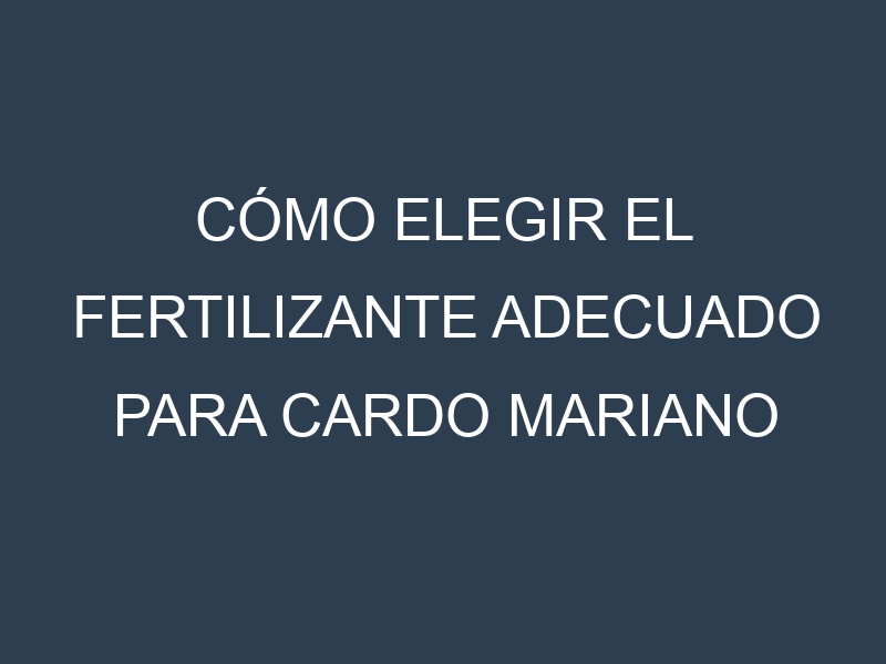 Cómo Elegir el Fertilizante Adecuado para Cardo mariano
