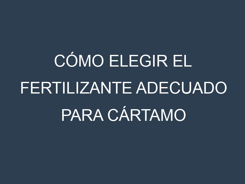 Cómo Elegir el Fertilizante Adecuado para Cártamo
