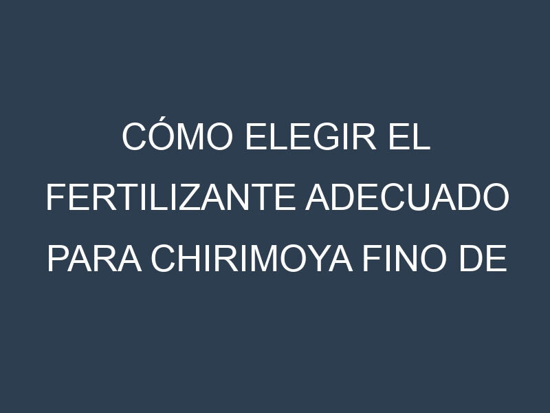 Cómo Elegir el Fertilizante Adecuado para Chirimoya Fino de Jete – Annona cherimola
