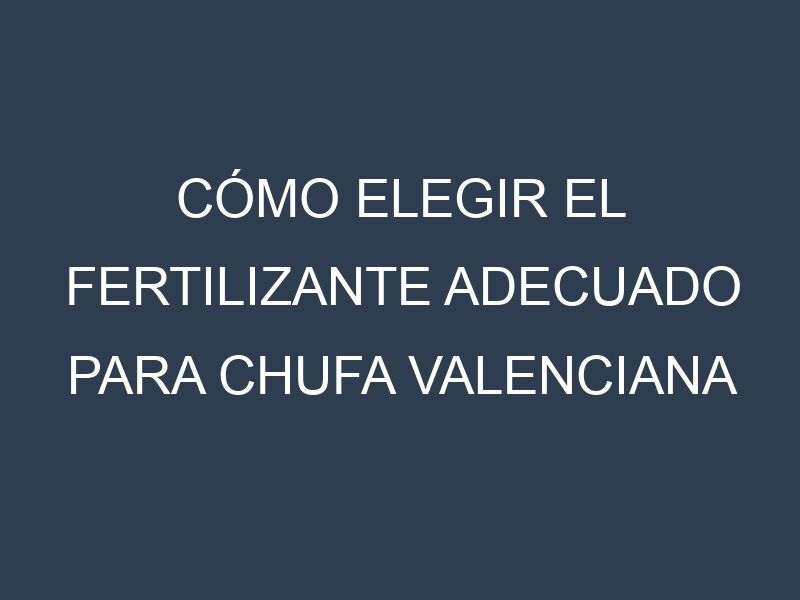 Cómo Elegir el Fertilizante Adecuado para Chufa Valenciana – Cyperus esculentus