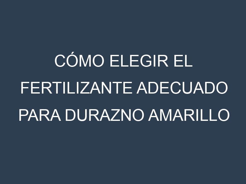 Cómo Elegir el Fertilizante Adecuado para Durazno amarillo – Melocotón de viña