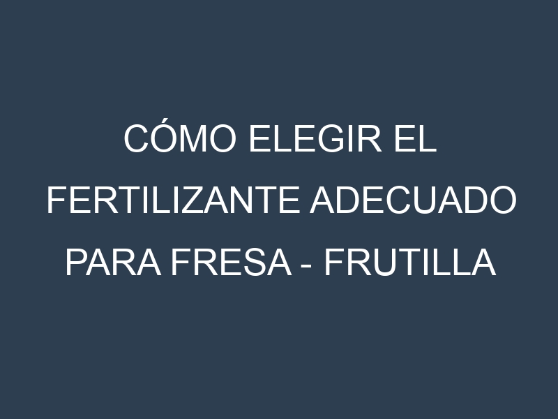 Cómo Elegir el Fertilizante Adecuado para Fresa – Frutilla
