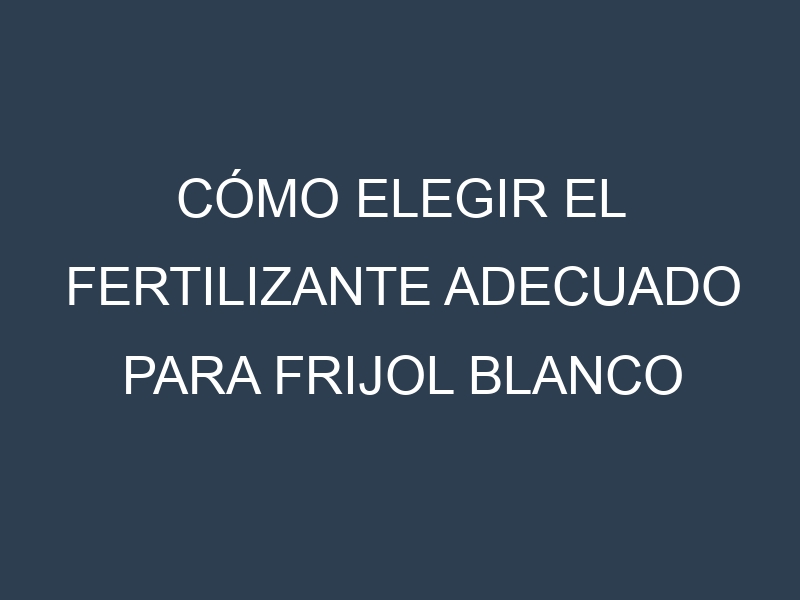 Cómo Elegir el Fertilizante Adecuado para Frijol blanco