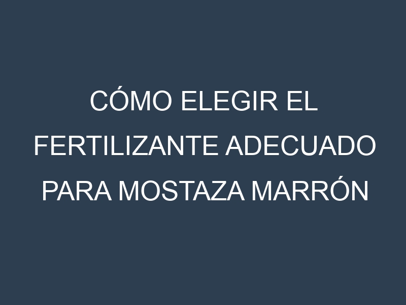 Cómo Elegir el Fertilizante Adecuado para Mostaza marrón