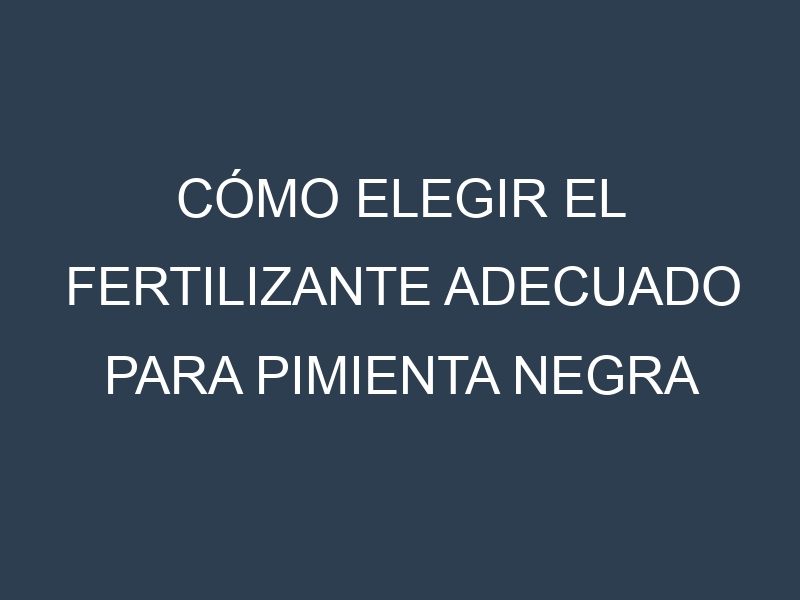 Cómo Elegir el Fertilizante Adecuado para Pimienta negra (Tellicherry, Malabar, Lampong, Sarawak, Vietnamese)