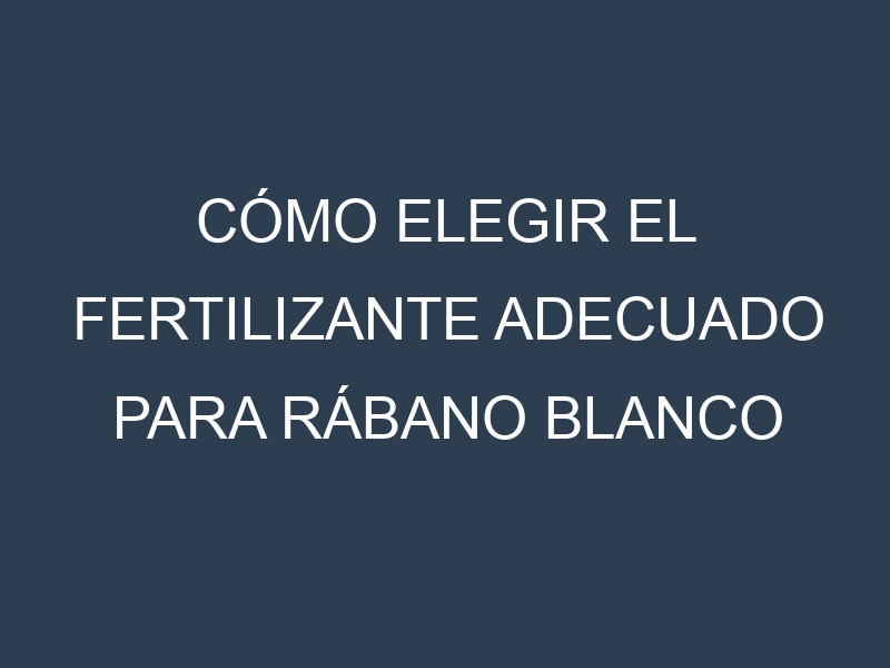 Cómo Elegir el Fertilizante Adecuado para Rábano blanco (daikon) (Minowase, White Icicle, Miyashige, Sakurajima, Alpine)