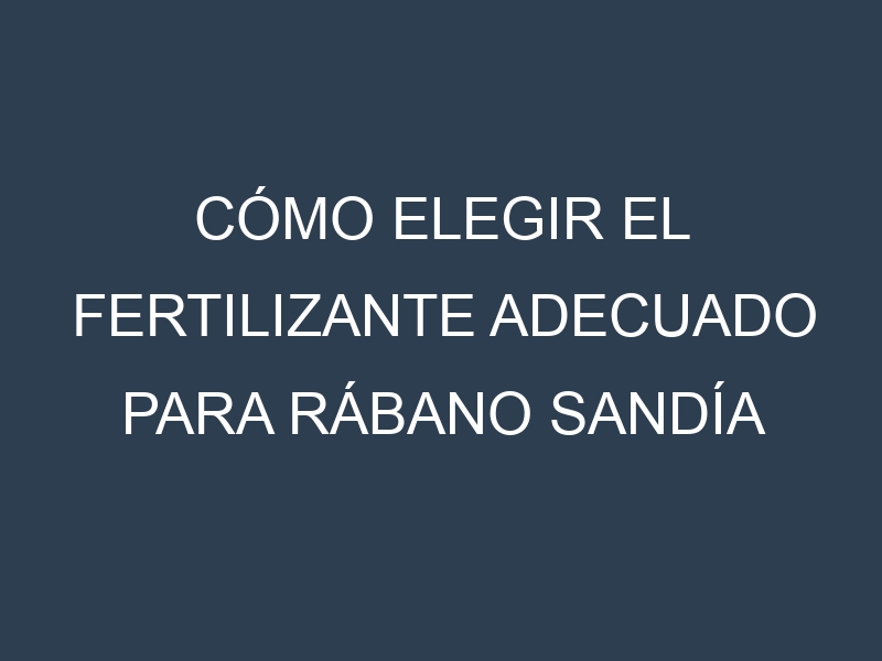 Cómo Elegir el Fertilizante Adecuado para Rábano sandía