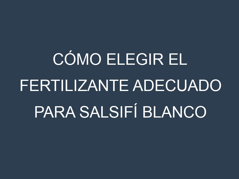 Cómo Elegir el Fertilizante Adecuado para Salsifí blanco