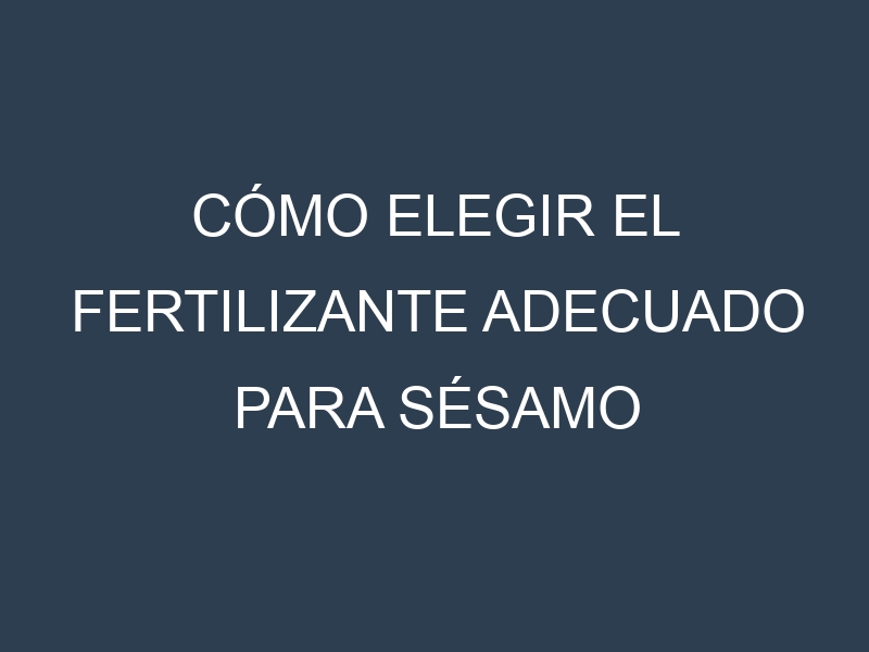 Cómo Elegir el Fertilizante Adecuado para Sésamo