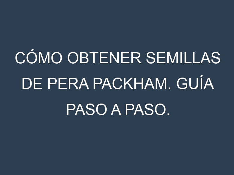 Cómo obtener semillas de Pera Packham. Guía paso a paso. Técnicas sencillas. Conservación.