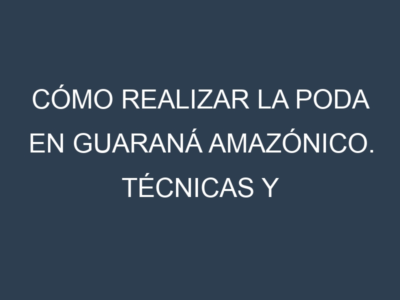 Cómo Realizar la Poda en Guaraná amazónico. Técnicas y Poda de formación.