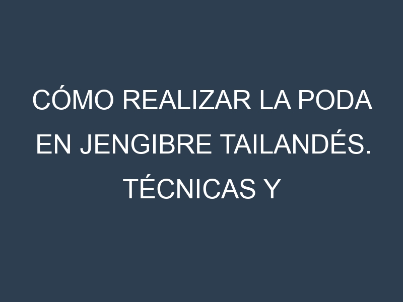 Cómo Realizar la Poda en Jengibre tailandés. Técnicas y Poda de formación.