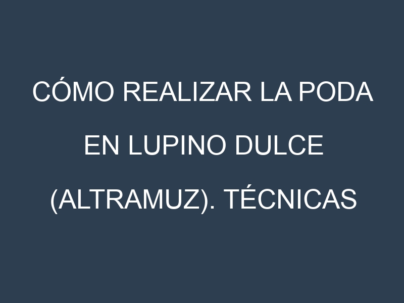 Cómo Realizar la Poda en Lupino dulce (altramuz). Técnicas y Poda de formación.