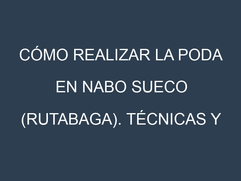 Cómo Realizar la Poda en Nabo sueco (rutabaga). Técnicas y Poda de formación.