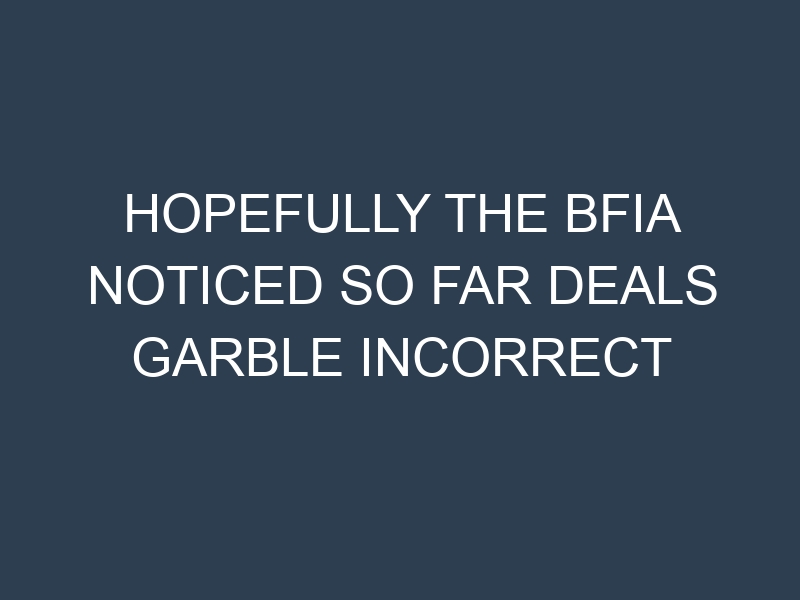 Hopefully the BFIA noticed so far deals garble incorrect