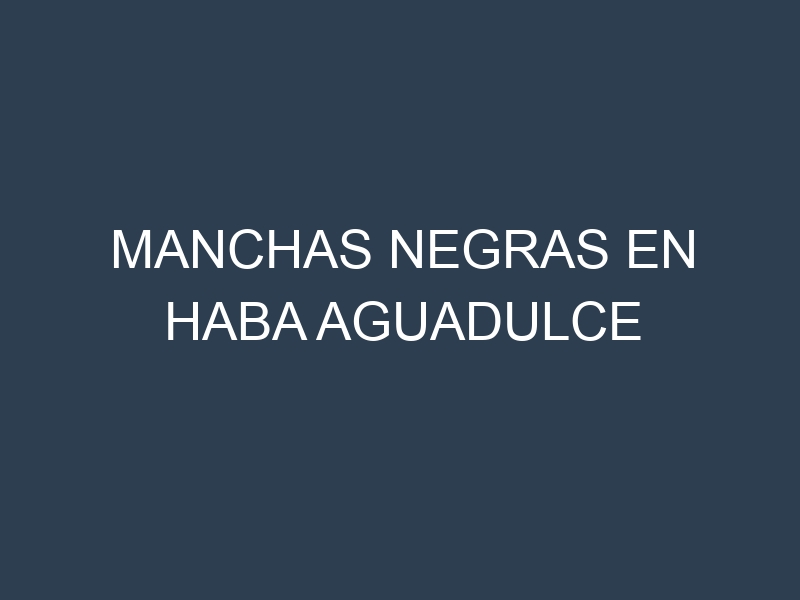 Manchas Negras en Haba Aguadulce