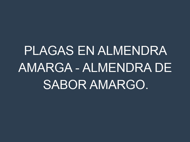 Plagas en Almendra amarga – Almendra de sabor amargo. Control biológico y Manejo de plagas.