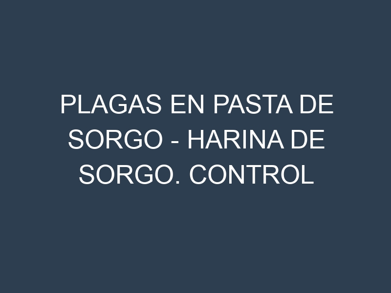 Plagas en Pasta de sorgo – Harina de sorgo. Control biológico y Manejo de plagas.