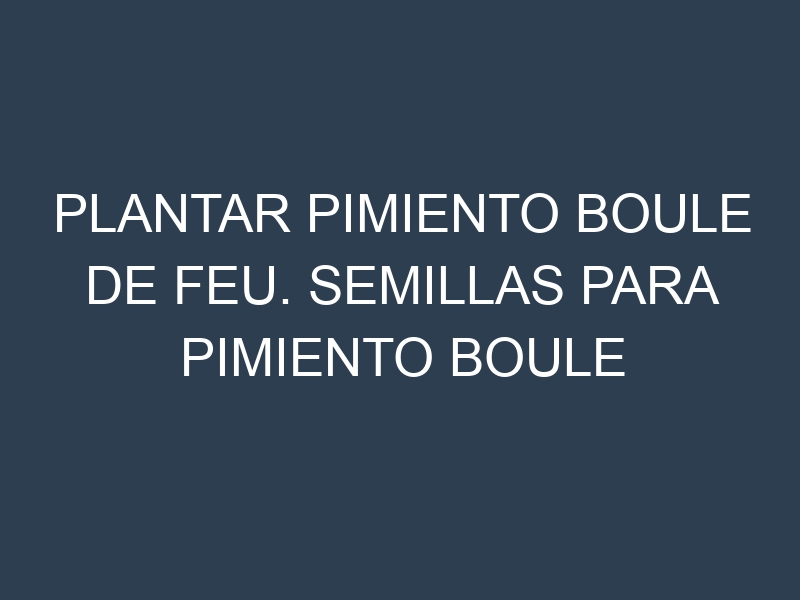 Plantar Pimiento Boule De Feu. Semillas para Pimiento Boule De Feu. Enfermedades Pimiento Boule De Feu.