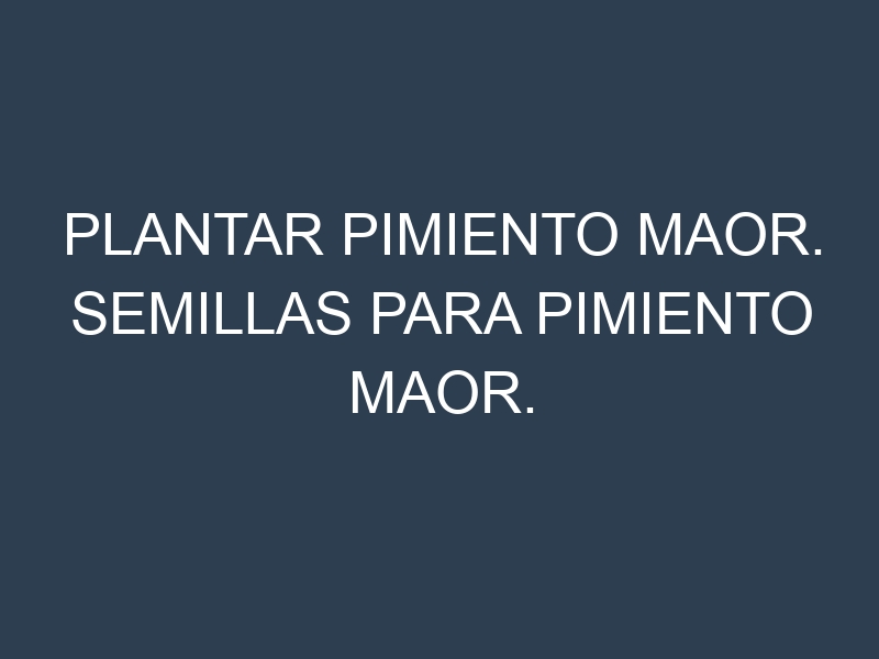 Plantar Pimiento Maor. Semillas para Pimiento Maor. Enfermedades Pimiento Maor.