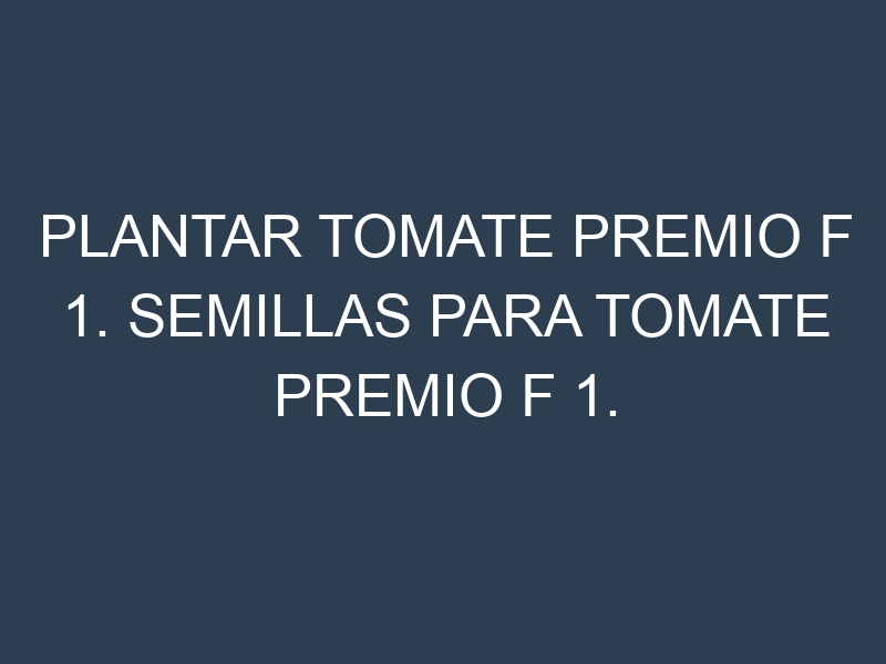 Plantar Tomate Premio F 1. Semillas para Tomate Premio F 1. Enfermedades Tomate Premio F 1.