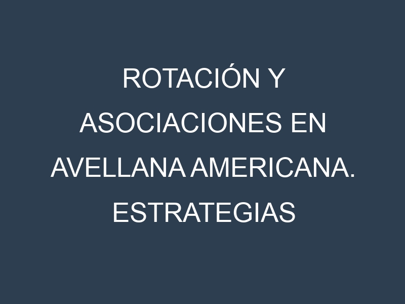 Rotación y Asociaciones en Avellana americana. Estrategias de rotación y Beneficios de las asociaciones de cultivos.