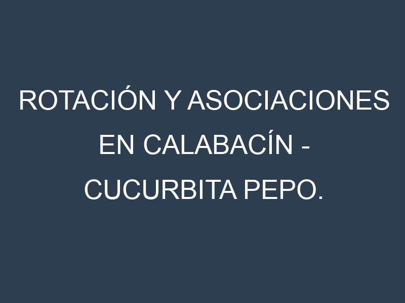 Rotación y Asociaciones en Calabacín – Cucurbita pepo. Estrategias de rotación y Beneficios de las asociaciones de cultivos.