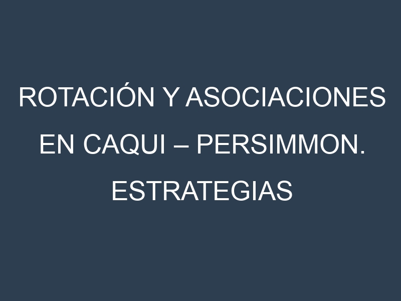 Rotación y Asociaciones en Caqui – Persimmon. Estrategias de rotación y Beneficios de las asociaciones de cultivos.