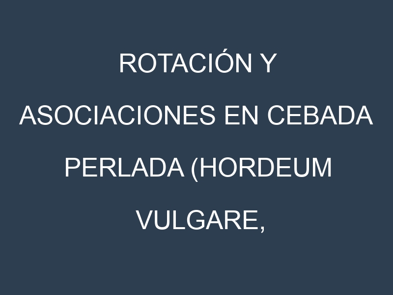 Rotación y Asociaciones en Cebada perlada (Hordeum vulgare, Steptoe, Morex, Betzes, Compana). Estrategias de rotación y Beneficios de las asociaciones de cultivos.