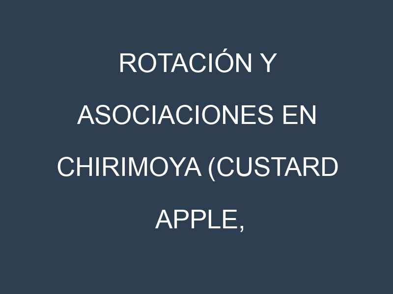 Rotación y Asociaciones en Chirimoya (Custard apple, cherimoya). Estrategias de rotación y Beneficios de las asociaciones de cultivos.