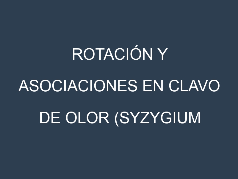 Rotación y Asociaciones en Clavo de olor (Syzygium aromaticum) (Zanzibar Clove, Penang, Madagascar Clove, Comoros, Indonesian). Estrategias de rotación y Beneficios de las asociaciones de cultivos.