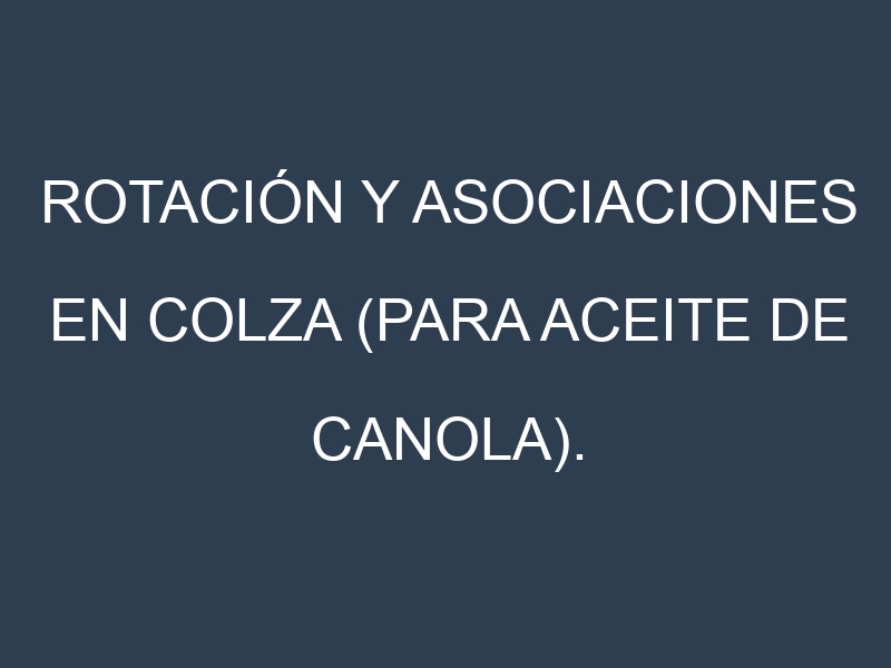 Rotación y Asociaciones en Colza (para aceite de canola). Estrategias de rotación y Beneficios de las asociaciones de cultivos.
