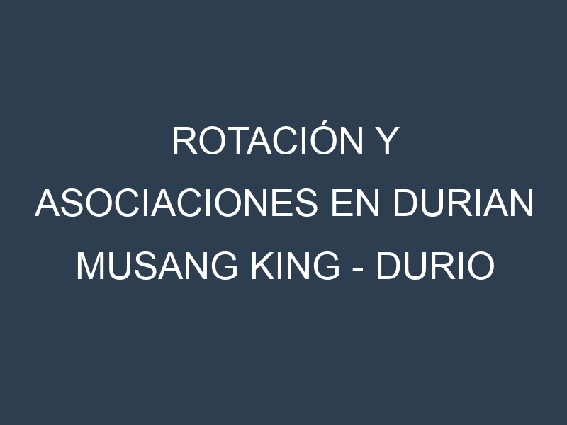 Rotación y Asociaciones en Durian Musang King – Durio zibethinus. Estrategias de rotación y Beneficios de las asociaciones de cultivos.