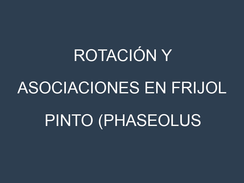 Rotación y Asociaciones en Frijol pinto (Phaseolus vulgaris, pinto bean). Estrategias de rotación y Beneficios de las asociaciones de cultivos.