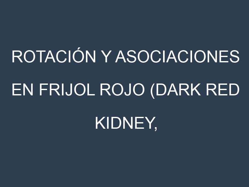 Rotación y Asociaciones en Frijol rojo (Dark Red Kidney, Light Red Kidney, Small Red, Red Mexican, Calima). Estrategias de rotación y Beneficios de las asociaciones de cultivos.