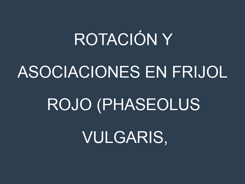 Rotación y Asociaciones en Frijol rojo (Phaseolus vulgaris, kidney bean). Estrategias de rotación y Beneficios de las asociaciones de cultivos.