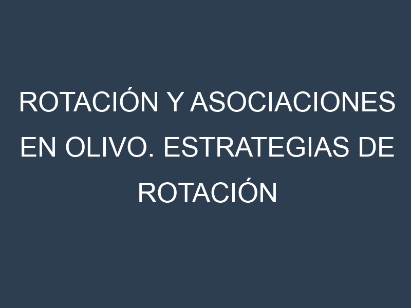 Rotación y Asociaciones en Olivo. Estrategias de rotación y Beneficios de las asociaciones de cultivos.