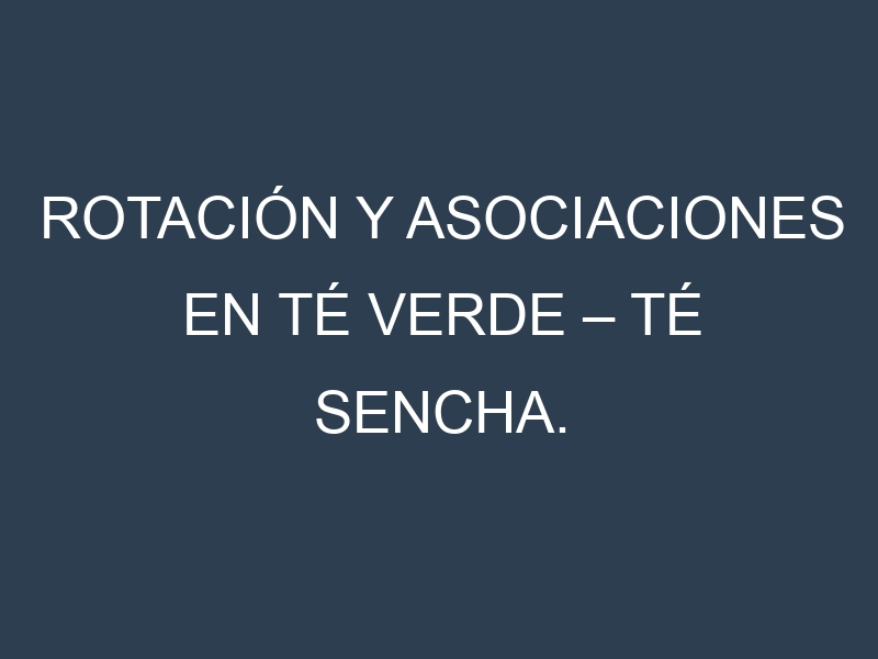 Rotación y Asociaciones en Té verde – Té sencha. Estrategias de rotación y Beneficios de las asociaciones de cultivos.