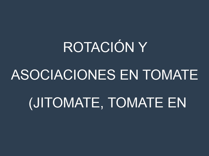 Rotación y Asociaciones en Tomate (Jitomate, tomate en algunas regiones de México). Estrategias de rotación y Beneficios de las asociaciones de cultivos.